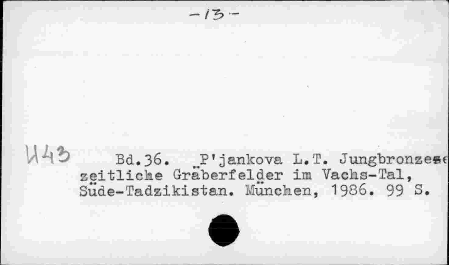 ﻿- /З

Bd.36. JP'jankova L.T. Jungbronze«« zeitliche Gräberfelder im Vachs-Tal, Sude-Tadzikistan. München, 1986. 99 S.